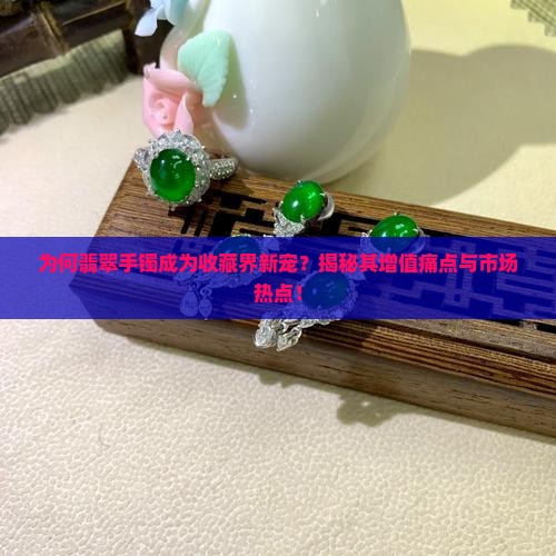 为何翡翠手镯成为收藏界新宠？揭秘其增值痛点与市场热点！
