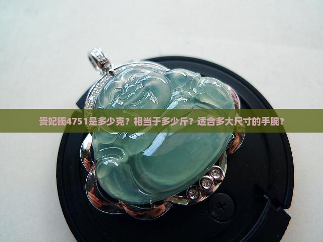 贵妃镯4751是多少克？相当于多少斤？适合多大尺寸的手腕？