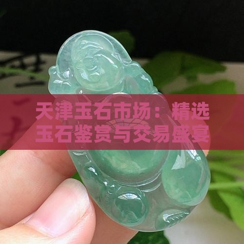 天津玉石市场：精选玉石鉴赏与交易盛宴
