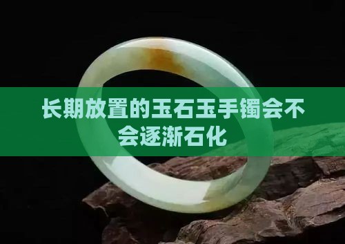 长期放置的玉石玉手镯会不会逐渐石化