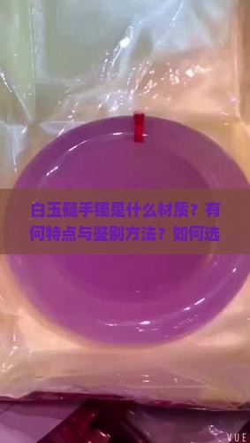 白玉髓手镯是什么材质？有何特点与鉴别方法？如何选择与保养？