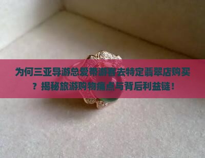 为何三亚导游总爱带游客去特定翡翠店购买？揭秘旅游购物痛点与背后利益链！