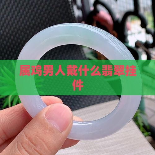 属鸡男人戴什么翡翠挂件