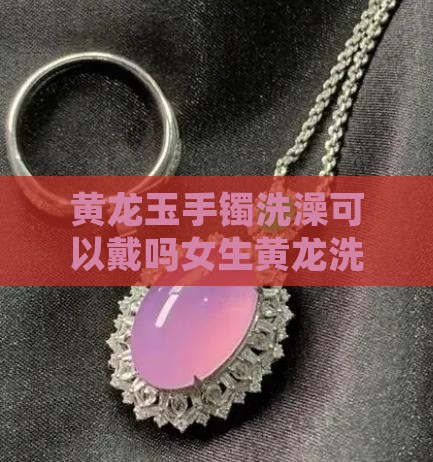 黄龙玉手镯洗澡可以戴吗女生
