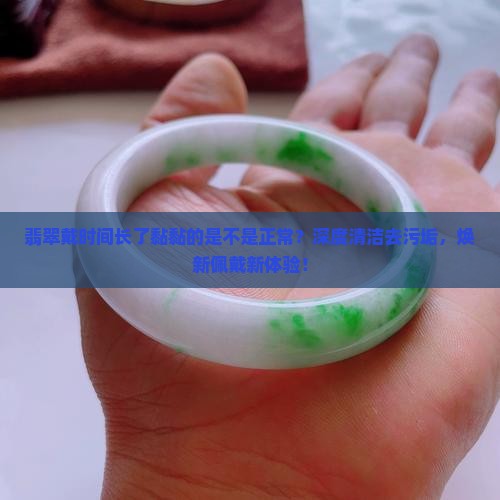翡翠戴时间长了黏黏的正常吗怎么清洗