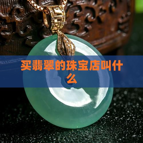 买翡翠的珠宝店叫什么 买翡翠的珠宝店叫什么