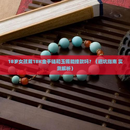 18k金手链跟玉镯能戴一个手吗 18k金手链跟玉镯能戴一个手吗