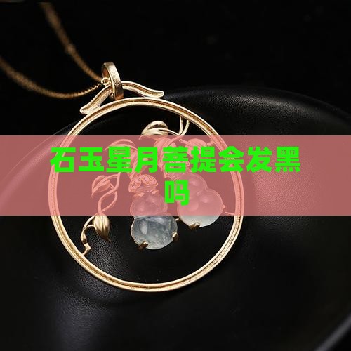 石玉料星月会发黑吗