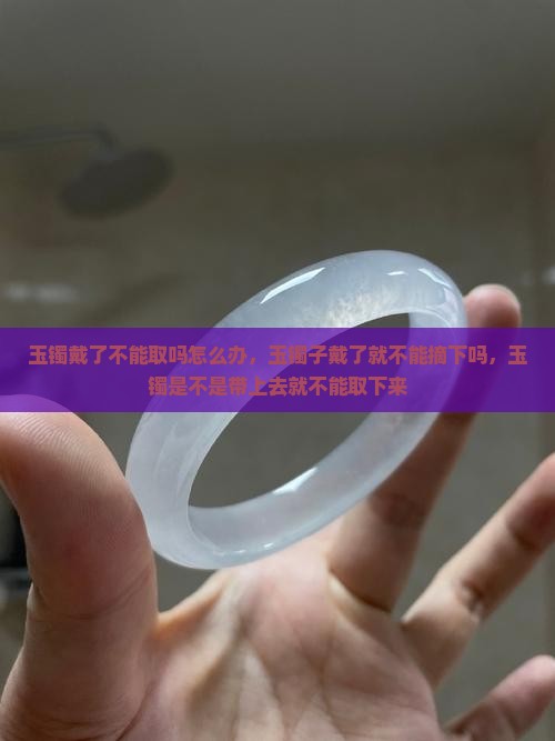 玉镯戴了不能取吗怎么办