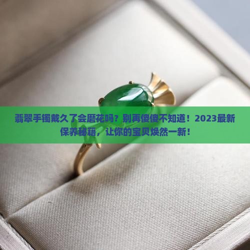 翡翠手镯戴久了会磨花吗