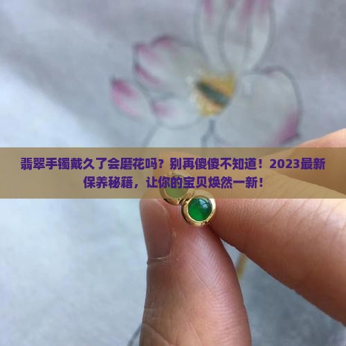 翡翠手镯戴久了会磨花吗