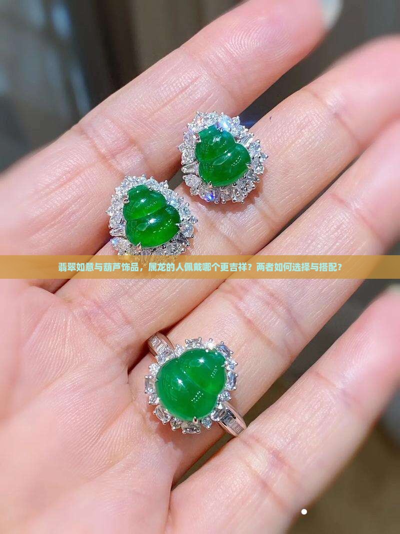 翡翠如意与葫芦饰品，属龙的人佩戴哪个更吉祥？两者如何选择与搭配？