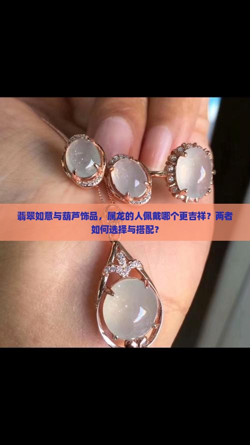 翡翠如意与葫芦饰品，属龙的人佩戴哪个更吉祥？两者如何选择与搭配？