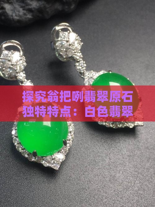 探究翁把咧翡翠原石独特特点：白色翡翠之美