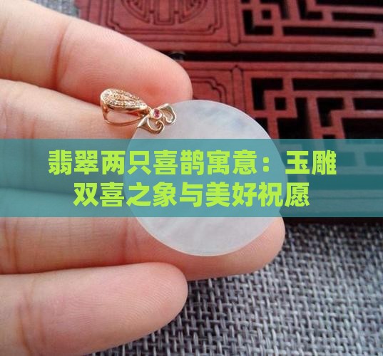 翡翠两只喜鹊寓意：玉雕双喜之象与美好祝愿