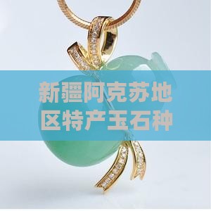 新疆阿克苏地区特产玉石种类一览