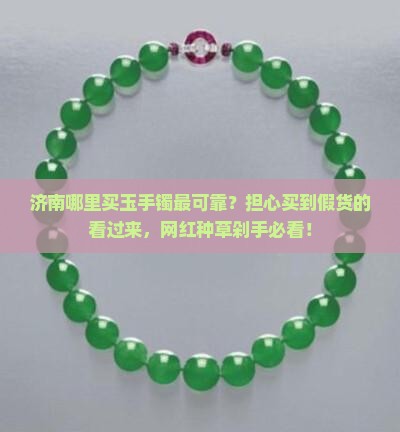 济南哪里买玉手镯最可靠？担心买到假货的看过来，网红种草剁手必看！