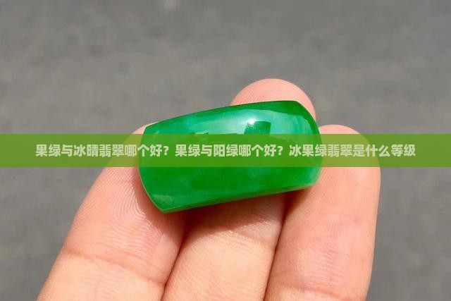 果绿与冰晴翡翠哪个好？果绿与阳绿哪个好？冰果绿翡翠是什么等级