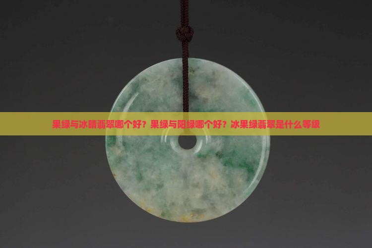 果绿与冰晴翡翠哪个好？果绿与阳绿哪个好？冰果绿翡翠是什么等级