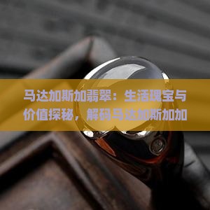 马达加斯加翡翠：生活瑰宝与价值探秘，解码马达加斯加加斯之美