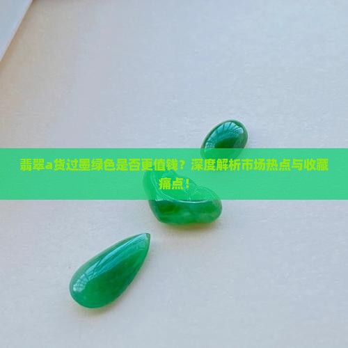翡翠a货过墨绿色是否更值钱？深度解析市场热点与收藏痛点！