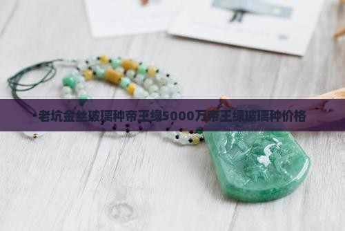 老坑金丝玻璃种帝王绿5000万帝王绿玻璃种价格