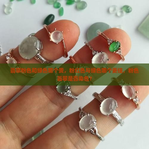 翡翠粉色和绿色哪个贵，粉红色与绿色哪个更佳，粉色翡翠是否染色？