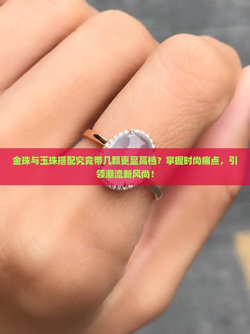 金珠与玉珠搭配究竟带几颗更显高档？掌握时尚痛点，引领潮流新风尚！