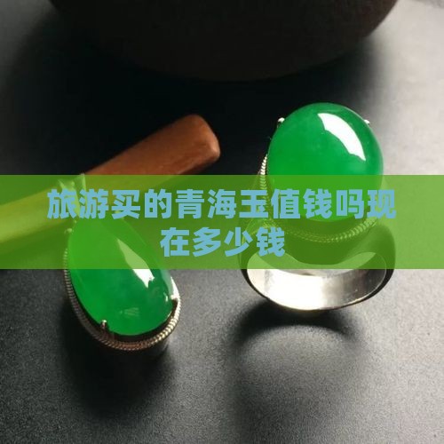 旅游买的青海玉值钱吗现在多少钱