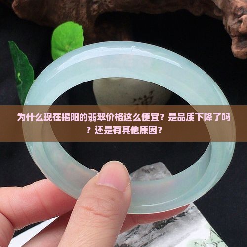 为什么现在揭阳的翡翠价格这么便宜？是品质下降了吗？还是有其他原因？