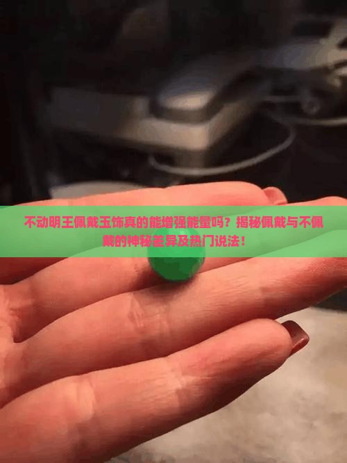 不动明王佩戴玉饰真的能增强能量吗？揭秘佩戴与不佩戴的神秘差异及热门说法！