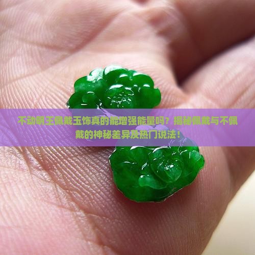 不动明王佩戴玉饰真的能增强能量吗？揭秘佩戴与不佩戴的神秘差异及热门说法！