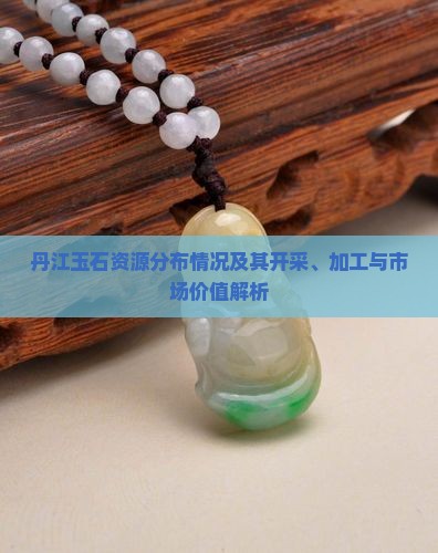 丹江玉石资源分布情况及其开采、加工与市场价值解析
