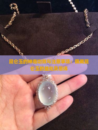 昆仑玉的神奇功效与注意事项：佩戴昆仑玉的益处及忌讳