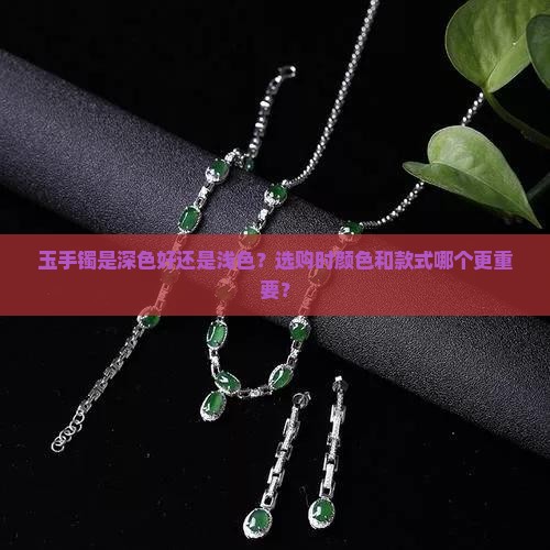 玉手镯是深色好还是浅色？选购时颜色和款式哪个更重要？
