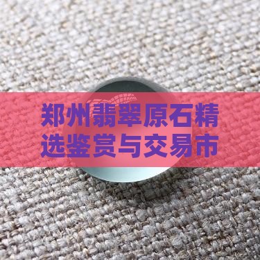 郑州翡翠原石精选鉴赏与交易市场指南