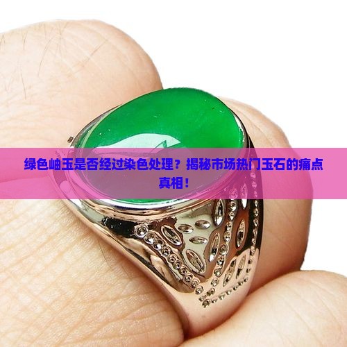 绿色岫玉是否经过染色处理？揭秘市场热门玉石的痛点真相！