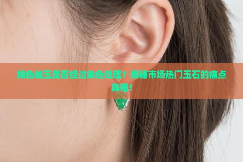 绿色岫玉是否经过染色处理？揭秘市场热门玉石的痛点真相！