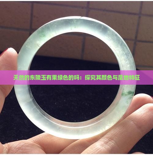 天然的东陵玉有果绿色的吗：探究其颜色与质地特征