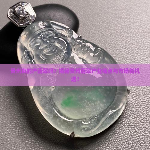 贵州真的产翡翠吗？揭秘贵州翡翠产业痛点与市场新机遇！