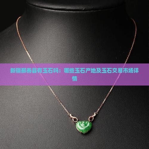 新疆鄯善县有玉石吗：哪些玉石产地及玉石交易市场详情