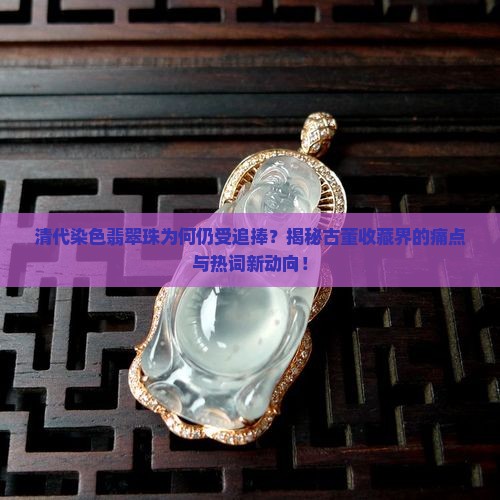 清代染色翡翠珠为何仍受追捧？揭秘古董收藏界的痛点与热词新动向！