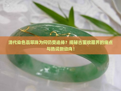 清代染色翡翠珠为何仍受追捧？揭秘古董收藏界的痛点与热词新动向！