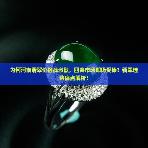 为何河南翡翠价格战激烈，四会市场却仍受捧？翡翠选购痛点解析！