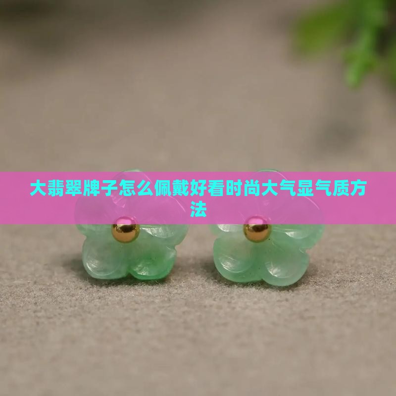 大翡翠牌子怎么佩戴好看时尚大气显气质方法