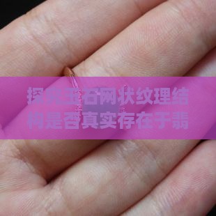 探究玉石网状纹理结构是否真实存在于翡翠中