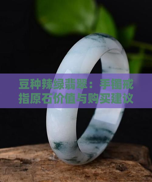 豆种辣绿翡翠：手镯戒指原石价值与购买建议