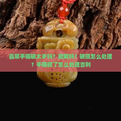 翡翠手镯破太岁吗？能戴吗？破损怎么处理？手镯碎了怎么处理吉利