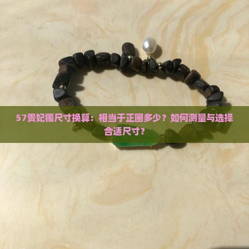 57贵妃镯尺寸换算：相当于正圈多少？如何测量与选择合适尺寸？