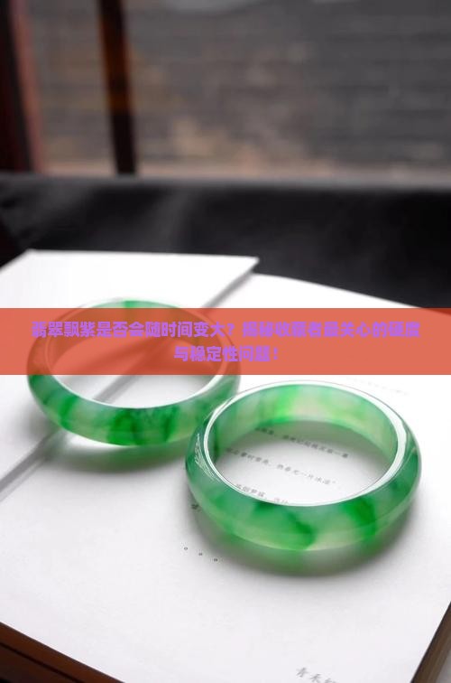 翡翠飘紫是否会随时间变大？揭秘收藏者最关心的硬度与稳定性问题！